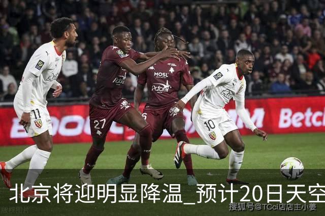 北京将迎明显降温 预计20日天空云量增多山区有弱降水